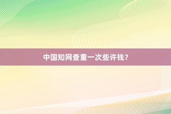 中国知网查重一次些许钱？