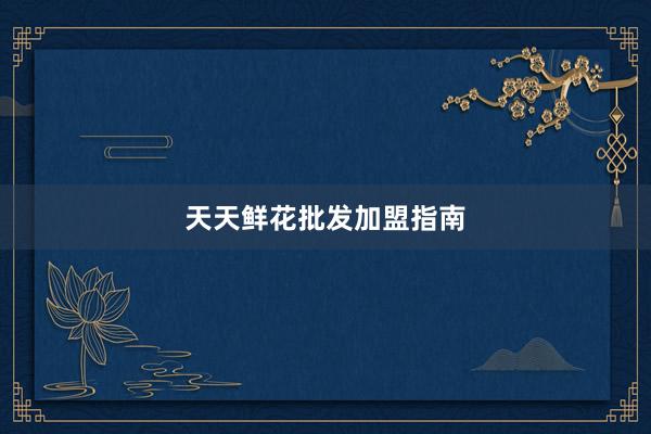 天天鲜花批发加盟指南