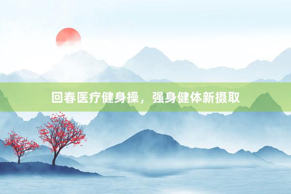 回春医疗健身操，强身健体新摄取