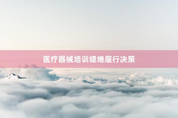 医疗器械培训缱绻履行决策
